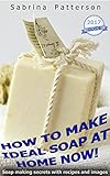 How to Make Ideal Soap at Home Now!: Soap Making Secrets with Recipes and Images by Sabrina Patterson