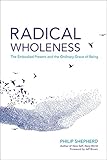 Radical Wholeness: The Embodied Present and the Ordinary Grace of Being by Philip Shepherd, Jeff Brown