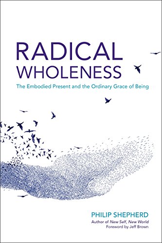Radical Wholeness: The Embodied Present and the Ordinary Grace of Being Radical Wholeness: The Embodied Present and the Ordinary Grace of Being