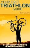 Your First Triathlon Guide: Do Your First Triathlon in 100 Days or Less by Von Collins