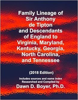 Family Lineage of Sir Anthony de Tipton and Descendants of England to Virginia, Maryland, Kentucky, Georgia, North Carolina, and Tennessee: 2018 ... Lineage Charts by Dawn Boyer, Ph.D.), by Dawn D. Boyer Ph.D.