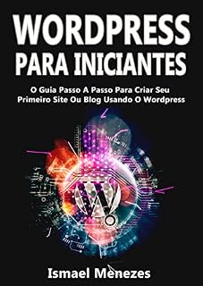Livro Wordpress Para Iniciantes: O Guia Passo A Passo Para Criar Seu Primeiro Site Ou Blog Usando O WordPress