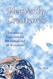 Heavenly Creatures The Story of God\'s Love for His Animals and All of Creation. by