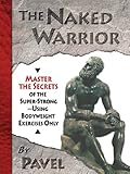 The Naked Warrior: Master the Secrets of the super-Strong--Using Bodyweight Exercises Only by