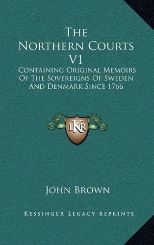 The Northern Courts V1: Containing Original Memoirs Of The Sovereigns Of Sweden And Denmark Since 17 by John Brown