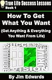 How To Get Anything You Want (True Life Success Lessons Book 1)