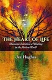 The Heart of Life: Shamanic Initiation & Healing In The Modern World by Jez Hughes