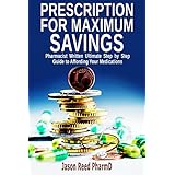 Prescription for Maximum Savings: Pharmacist Written Ultimate Step by Step Guide to Affording Your Medications