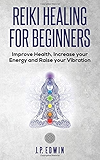 Reiki Healing for Beginners: Improve Your Health, Increase Your Energy and Raise Your Vibration