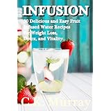 INFUSION: 30 Delicious and Easy Fruit Infused Water Recipes for Weight Loss, Detox, and Vitality: (Vitamin Water, Fruit Infused Water, Recipes, Vitality, Weight Loss)