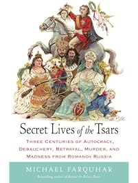 Secret Lives of the Tsars: Three Centuries of Autocracy, Debauchery, Betrayal, Murder, and Madness from Romanov Russia