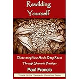 Rewilding Yourself: Discovering Your Soul’s Deep Roots Through Shamanic Practices (Therapeutic Shamanism)