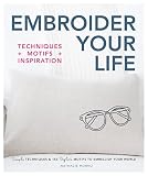 Embroider Your Life: Simple Techniques & 150 Stylish Motifs to Embellish Your World