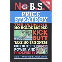 No B.S. Price Strategy: The Ultimate No Holds Barred Kick Butt Take No Prisoner Guide to Profits, Power, and Prosperity