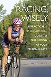 Racing Wisely: A Practical and Philosophical Guide to Performing at Your Personal Best by 