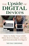The Upside of Digital Devices: How to Make Your Child More Screen Smart, Literate, and Emotionally I