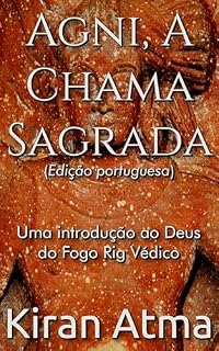 Livro Agni, A Chama Sagrada: Uma introdução ao Deus do Fogo Rig Védico (Desvende os mistérios do universo Hindu: Explore Deuses, Deusas, Mitos, Lendas e a Antiga Sabedoria Védica Livro 31)