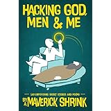 Hacking God, Men &amp; Me By A Maverick Shrink: 149 Unpsyching Short Stories &amp; Poems