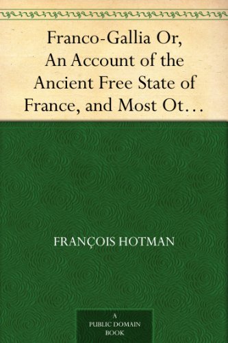 Franco-Gallia Or, An Account of the Ancient Free State of France, and Most Other Parts of Europe, Before the Loss of Their Liberties
