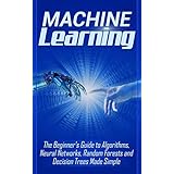 Machine Learning: The Beginner's Guide to Algorithms, Neural Networks, Random Forests and Decision Trees Made Simple