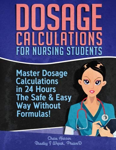 Dosage Calculations for Nursing Students: Master Dosage Calculations in 24 Hours The Safe & Easy Way Dosage Calculations for Nursing Students: Master Dosage Calculations in 24 Hours The Safe & Easy Way