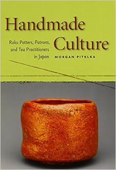 Handmade Culture: Raku Potters, Patrons, and Tea Practitioners in Japan, by Morgan Pitelka