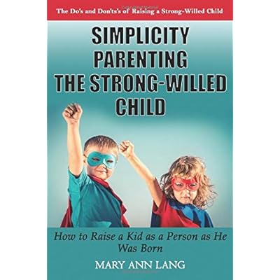Simplicity Parenting the Strong-Willed Child: How to Raise a Kid as a Person as He Was Born Simplicity Parenting the Strong-Willed Child: How to Raise a Kid as a Person as He Was Born