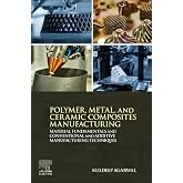 Polymer, Metal, and Ceramic Composites Manufacturing: Material Fundamentals and Conventional and Additive Manufacturing Techniques