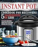 Instant Pot Cookbook for Beginners 5 Ingredients or Less: 75 Easy Recipes for Your Electric Pressure by