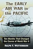 The Early Air War in the Pacific: Ten Months That Changed the Course of World War II by Ralph F. Wetterhahn