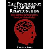 The Psychology of Abusive Relationships: How to Understand Your Abuser, Empower Yourself, and Take Your Life Back