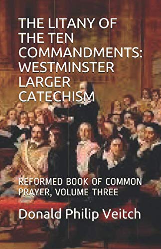 THE LITANY OF THE TEN COMMANDMENTS: WESTMINSTER LARGER CATECHISM: REFORMED BOOK OF COMMON PRAYER, VO by Donald Philip Veitch