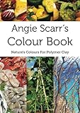 Angie Scarr's Colour Book: Nature's Colours For Polymer Clay by Angie Scarr