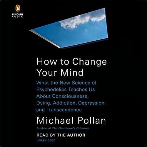 How to Change Your Mind: What the New Science of Psychedelics Teaches Us About Consciousness, Dying, Addiction, Depression, and Transcendence, by Michael Pollan How to Change Your Mind: What the New Science of Psychedelics Teaches Us About Consciousness, Dying, Addiction, Depression, and Transcendence, by Michael Pollan