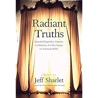 Radiant Truths: Essential Dispatches, Reports, Confessions, and Other Essays on American Belief
