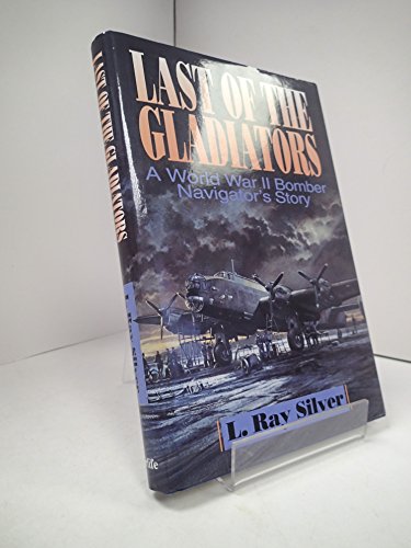 Last of the Gladiators: A World War II Bomber Navigator's Story by L. Ray Silver