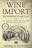Wine Import Business Startup: How to Start, Run, and Grow Your Own successful Wine importing Busines by George Stewart