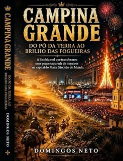 Livro Campina Grande: Do Pó da Terra ao Brilho das Fogueiras: História, Cultura, Tradição e a Jornada da Rainha da Borborema até o Maior São João do Mundo