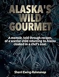 Alaska's Wild Gourmet: A memoir, told through recipes, of a warrior child returning to Alaska cloake by 