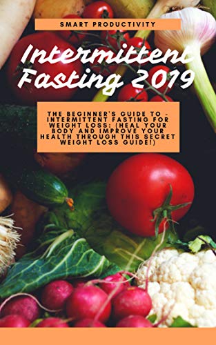 Intermittent Fasting 2019: The Beginner's Guide To - Intermittent Fasting For Weight Loss: (Heal Your Body And Improve Your Health Through This Secret ... For Woman, Keto Diet, Burn Fat Book 6) Kindle Edition