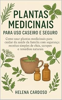 Livro Plantas Medicinais para Uso Caseiro e Seguro: Como usar plantas medicinais para cuidar da saúde da família com segurança: receitas simples de chás, xaropes e remédios naturais