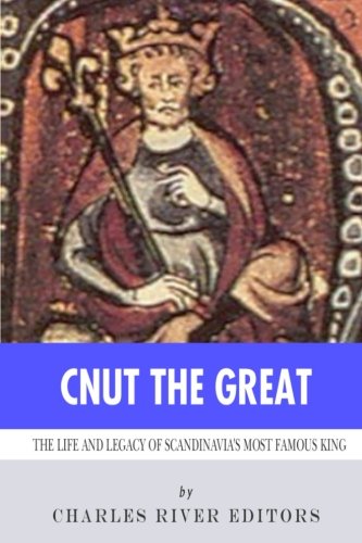 Cnut the Great: The Life and Legacy of Scandinavia's Most Famous King by Charles River Editors