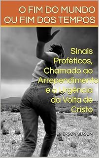 Livro O FIM DO MUNDO OU FIM DOS TEMPOS: Sinais Proféticos, Chamado ao Arrependimento e a Urgência da Volta de Cristo