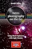 Astrophotography On The Go: Using Short Exposures With Light Mounts (The Patrick Moore Practical Astronomy Series)