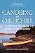 Canoeing the Churchill: A Practical Guide to the Historic Voyageur Highway (Discover Saskatchewan)
