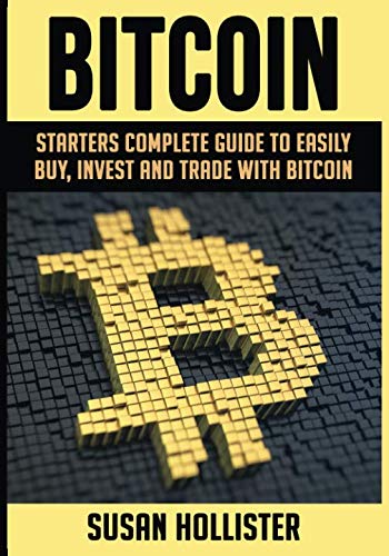 Bitcoin: Starters Complete Guide to Easily Buy, Invest and Trade with Bitcoin (The Complete Beginner by Susan Hollister