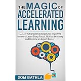 The Magic of Accelerated  Learning: Master Advanced Strategies for Improved Memory, Laser-sharp Focus &amp; Quicker Learning, and Become An Expert Faster