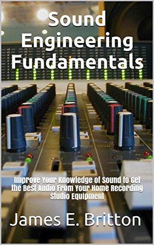 Sound Engineering Fundamentals: Improve Your Knowledge of Sound to Get the Best Audio From Your Home by James E. Britton