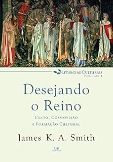 Livro Desejando o reino: Culto, cosmovisão e formação cultural (Liturgias culturais Livro 1)
