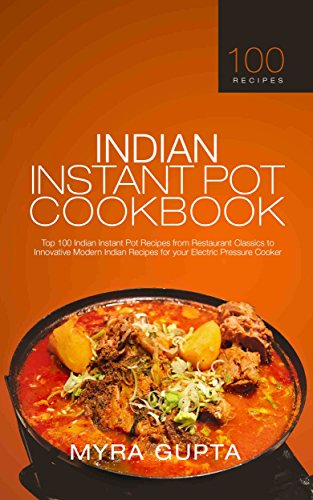 Indian Instant Pot Cookbook: Top 100 Indian Instant Pot Recipes from Restaurant Classics to Innovative Modern Indian Recipes for your Electric Pressure Cooker by Myra Gupta